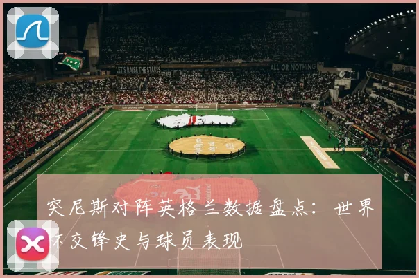 突尼斯对阵英格兰数据盘点：世界杯交锋史与球员表现
