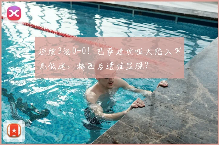 连续3场0-0！巴萨进攻哑火陷入罕见低迷，梅西后遗症显现？