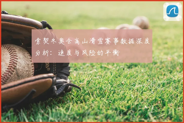 索契冬奥会高山滑雪赛事数据深度分析：速度与风险的平衡