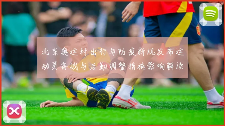 北京奥运村出行与防疫新规发布运动员备战与后勤调整措施影响解读
