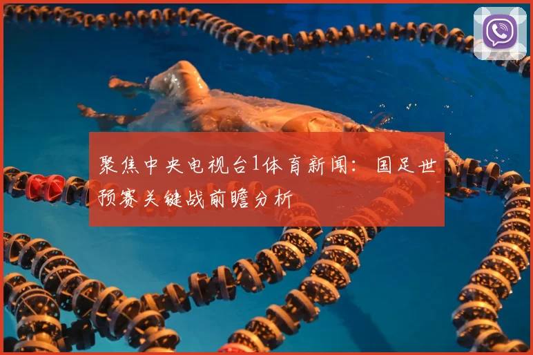 聚焦中央电视台1体育新闻：国足世预赛关键战前瞻分析