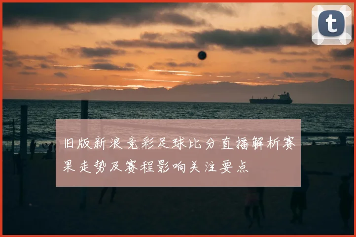 旧版新浪竞彩足球比分直播解析赛果走势及赛程影响关注要点