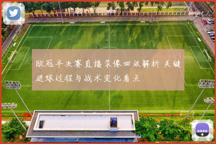 欧冠半决赛直播录像回放解析 关键进球过程与战术变化看点