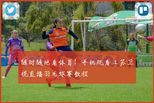 随时随地看体育！手机观看江苏卫视直播羽毛球赛教程