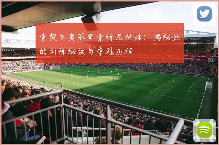 索契冬奥冠军索特尼科娃：揭秘她的训练秘诀与夺冠历程