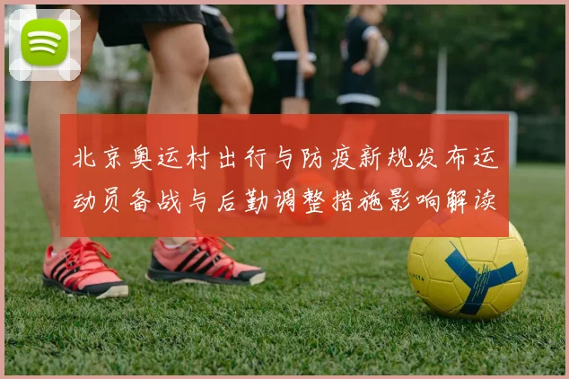 北京奥运村出行与防疫新规发布运动员备战与后勤调整措施影响解读